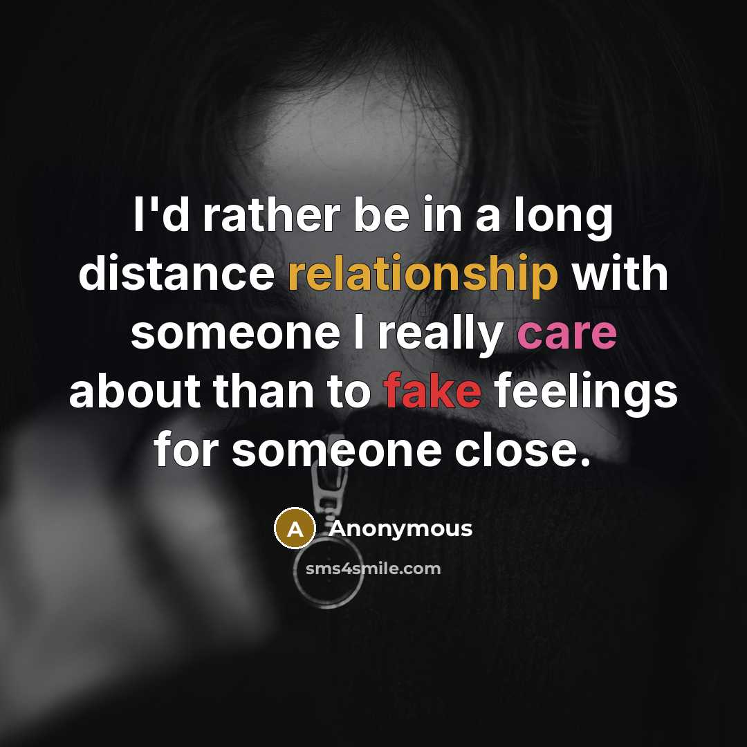 “I'd rather be in a long distance relationship with someone I really care about than to fake feelings for someone close.” quote by Anonymous