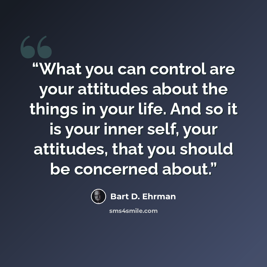 “What you can control are your attitudes about the things in your life. And so it is your inner self, your attitudes, that you should be concerned about.” quote by Bart D. Ehrman