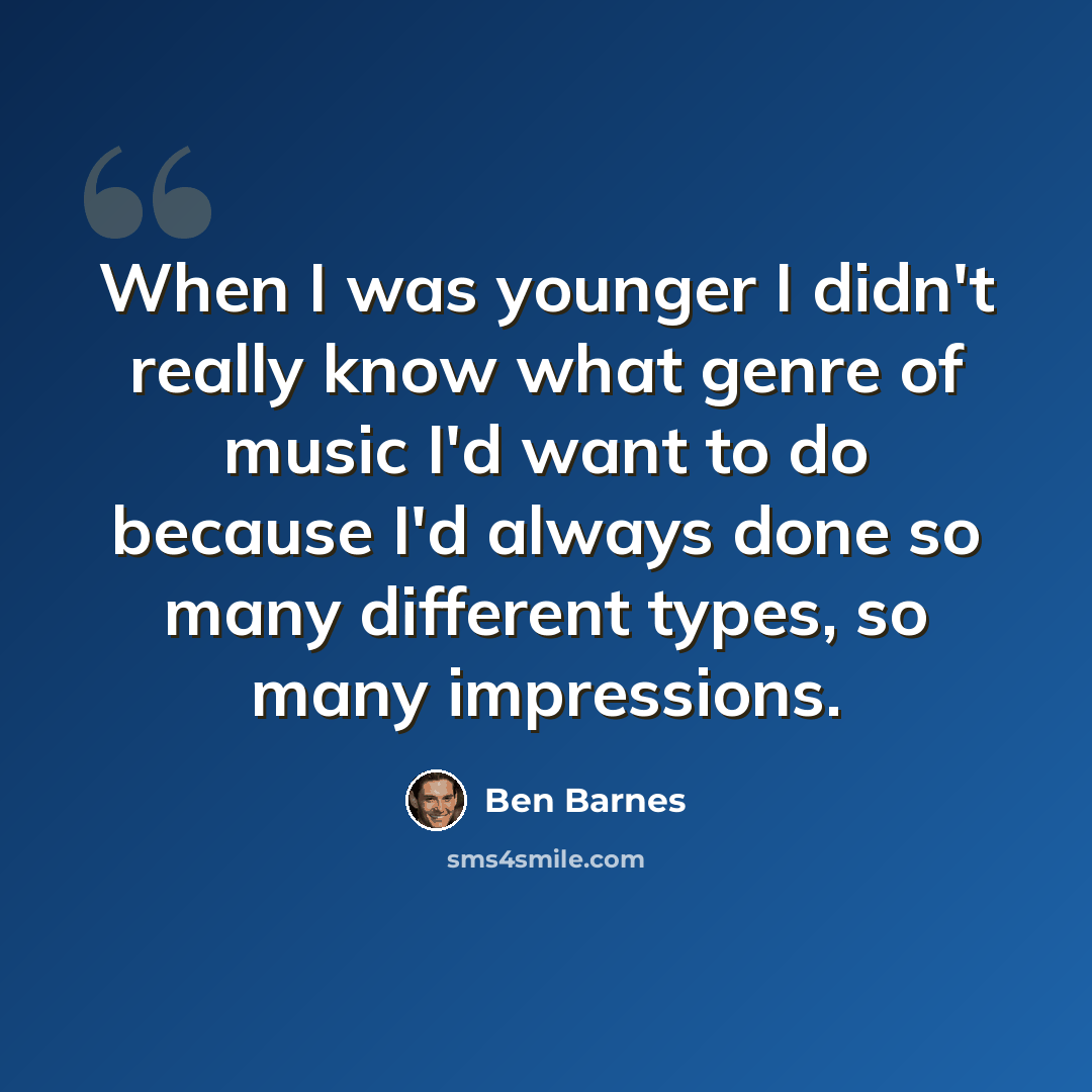 “When I was younger I didn't really know what genre of music I'd want to do because I'd always done so many different types, so many impressions.” quote by Ben Barnes