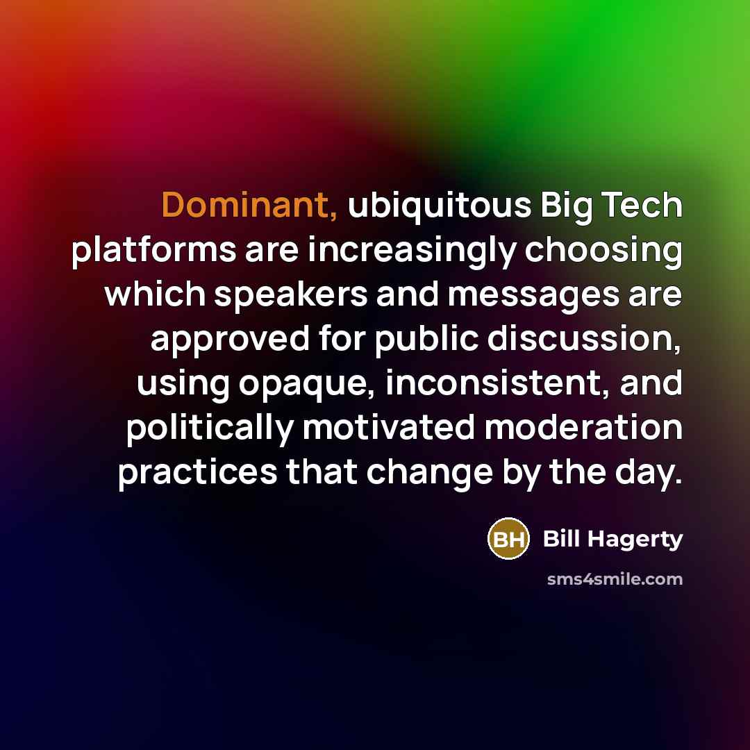 “Dominant, ubiquitous Big Tech platforms are increasingly choosing which speakers and messages are approved for public discussion, using opaque, inconsistent, and politically motivated moderation practices that change by the day.” quote by Bill Hagerty