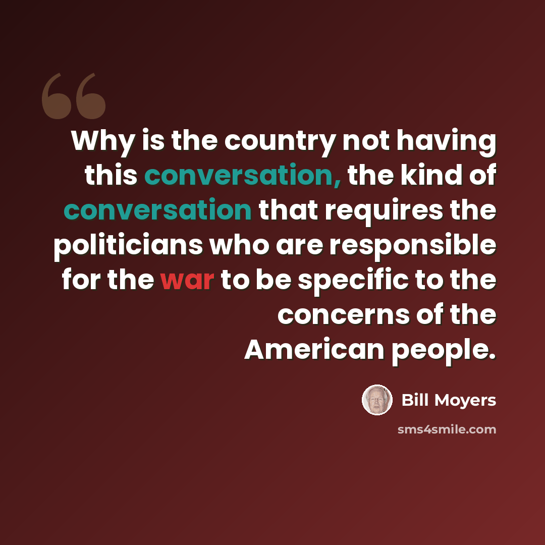 “Why is the country not having this conversation, the kind of conversation that requires the politicians who are responsible for the war to be specific to the concerns of the American people.” quote by Bill Moyers