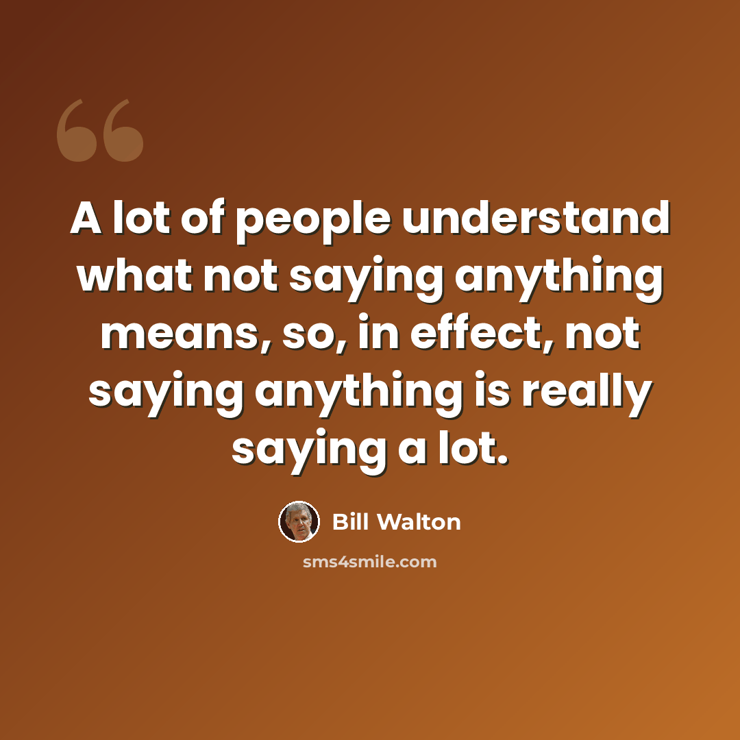 “A lot of people understand what not saying anything means, so, in effect, not saying anything is really saying a lot.” quote by Bill Walton