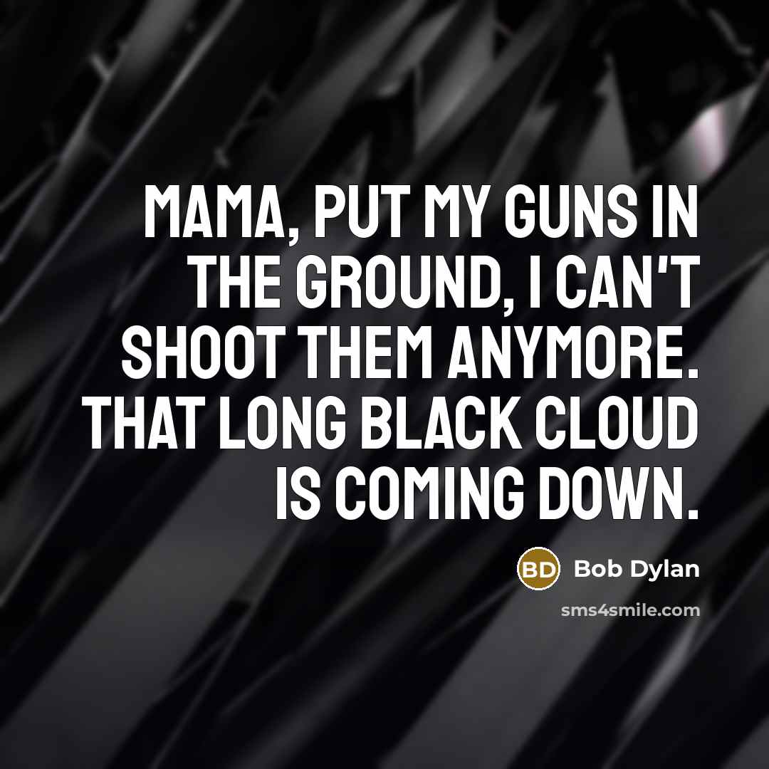 “Mama, put my guns in the ground, I can't shoot them anymore. That long black cloud is coming down.” quote by Bob Dylan