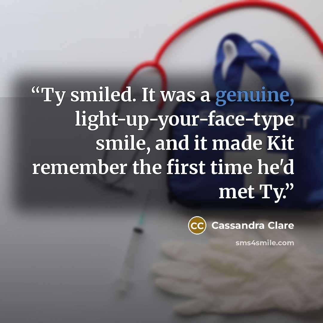 “Ty smiled. It was a genuine, light-up-your-face-type smile, and it made Kit remember the first time he'd met Ty.” quote by Cassandra Clare