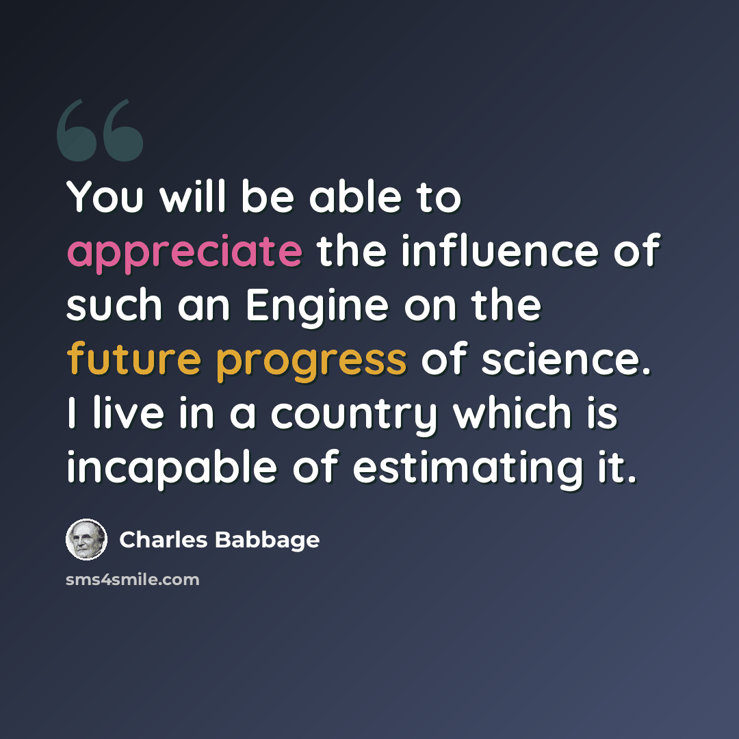 “You will be able to appreciate the influence of such an Engine on the future progress of science. I live in a country which is incapable of estimating it.” quote by Charles Babbage