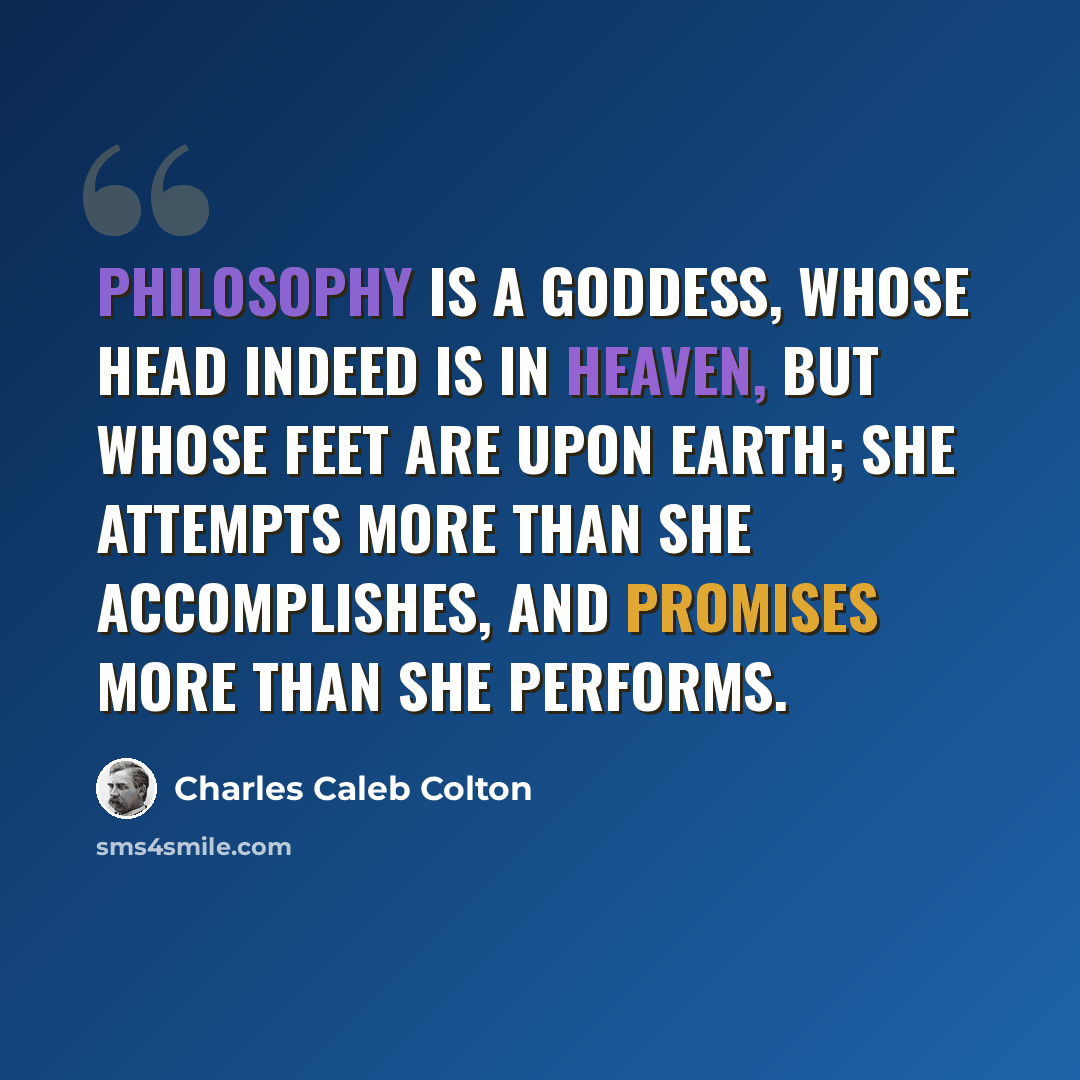 “Philosophy is a goddess, whose head indeed is in heaven, but whose feet are upon earth; she attempts more than she accomplishes, and promises more than she performs.” quote by Charles Caleb Colton