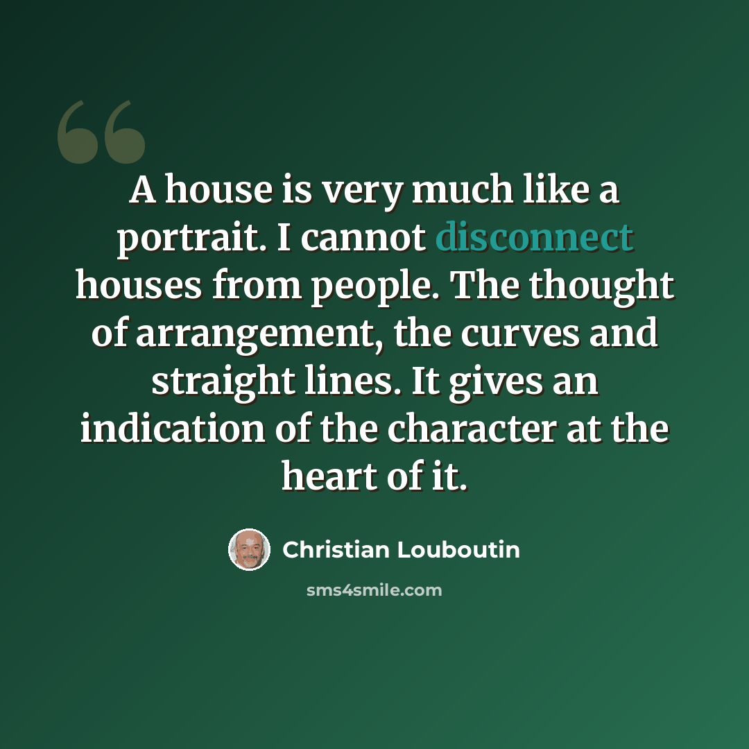 “A house is very much like a portrait. I cannot disconnect houses from people. The thought of arrangement, the curves and straight lines. It gives an indication of the character at the heart of it.” quote by Christian Louboutin