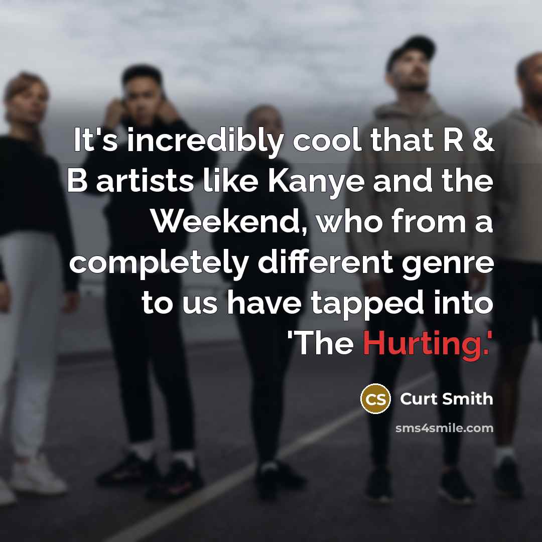 “It's incredibly cool that R & B artists like Kanye and the Weekend, who from a completely different genre to us have tapped into 'The Hurting.'” quote by Curt Smith