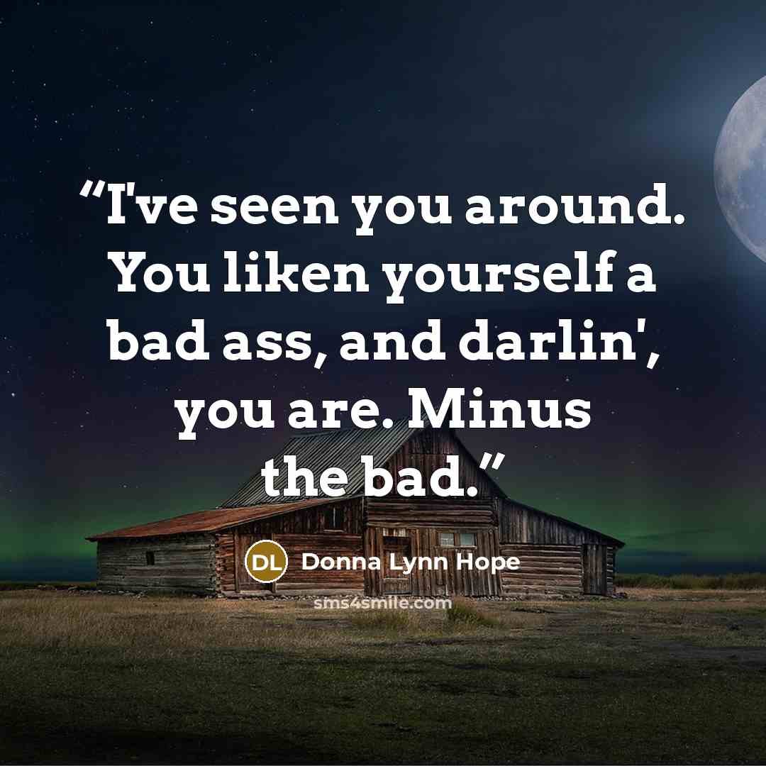 “I've seen you around. You liken yourself a bad ass, and darlin', you are. Minus the bad.” quote by Donna Lynn Hope