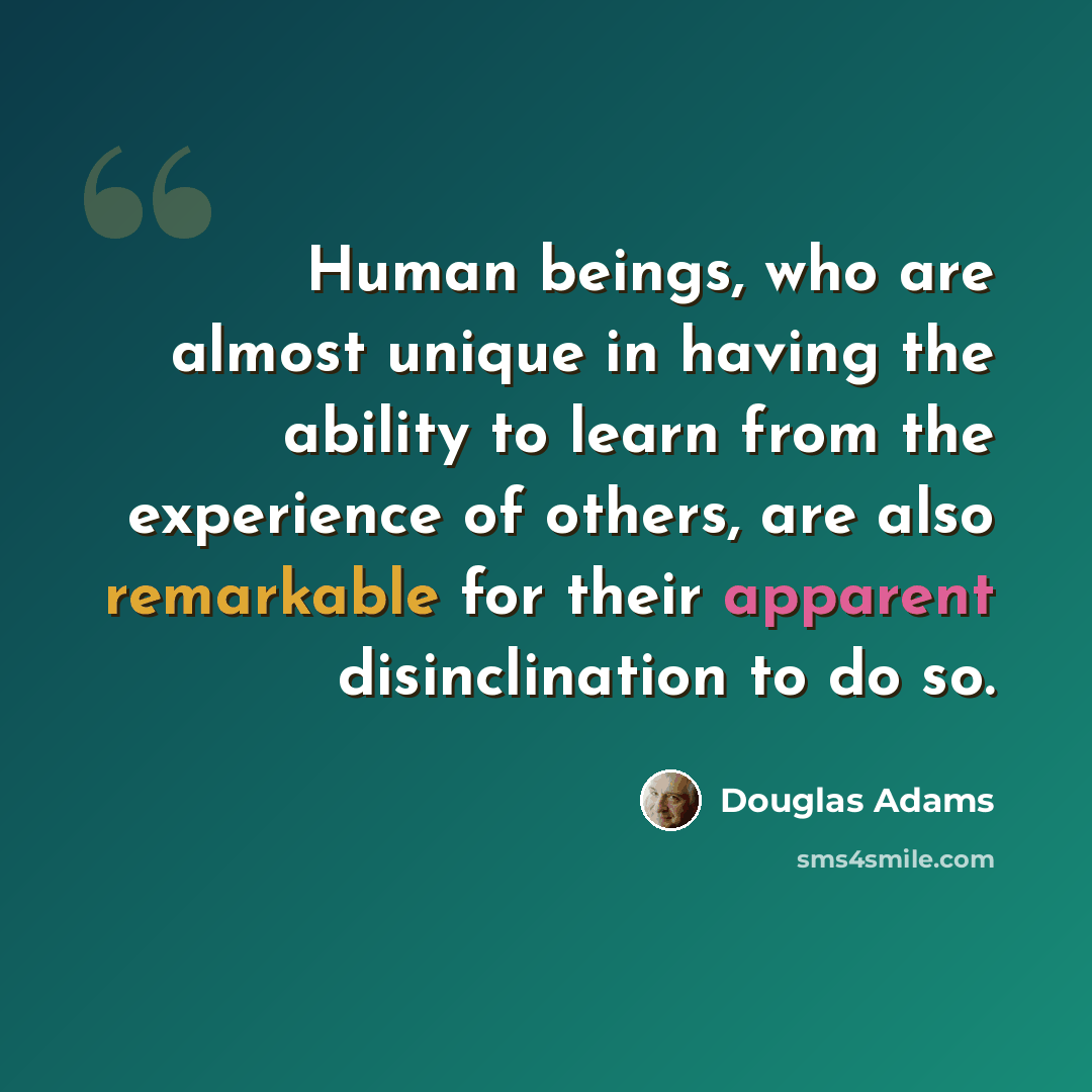 “Human beings, who are almost unique in having the ability to learn from the experience of others, are also remarkable for their apparent disinclination to do so.” quote by Douglas Adams