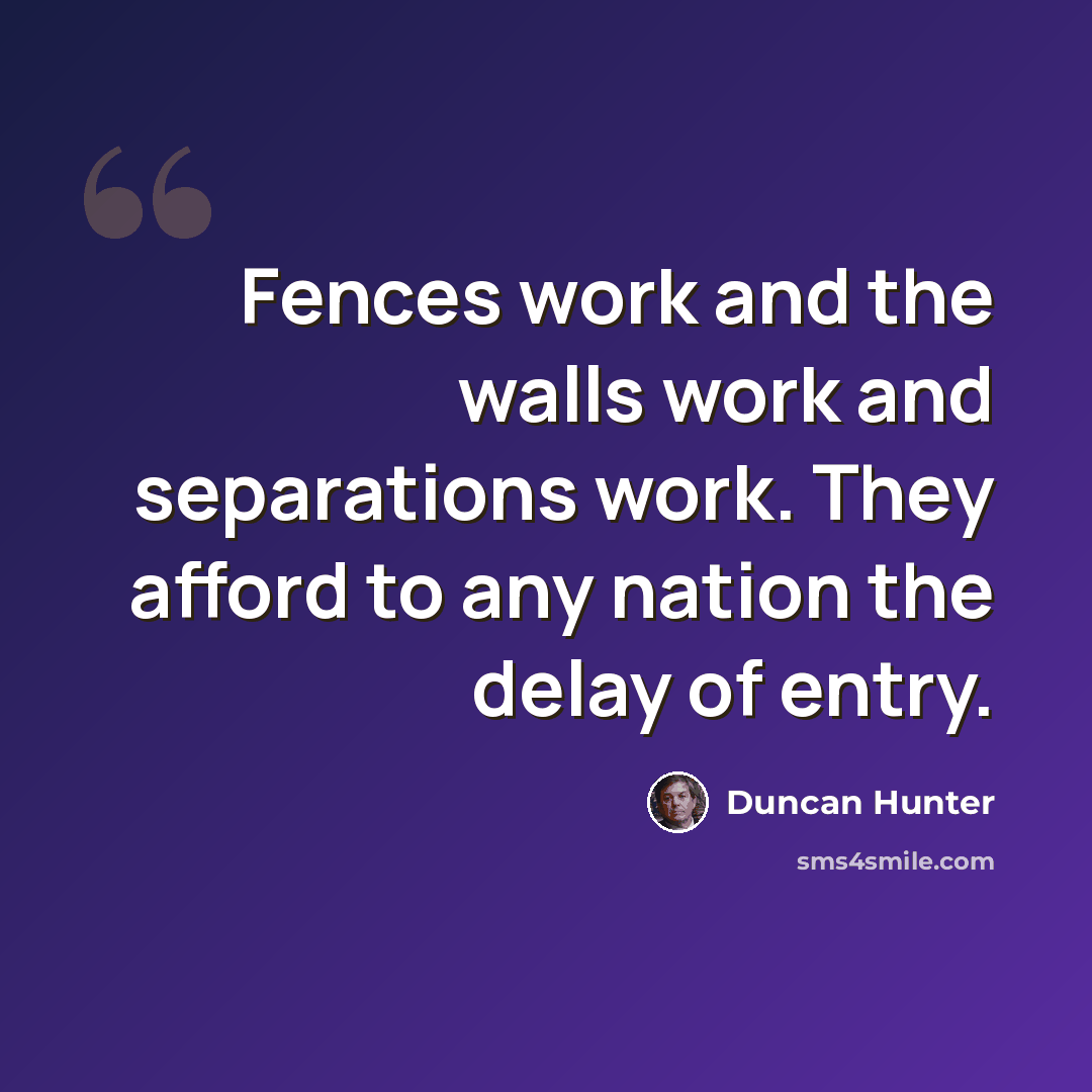 “Fences work and the walls work and separations work. They afford to any nation the delay of entry.” quote by Duncan Hunter