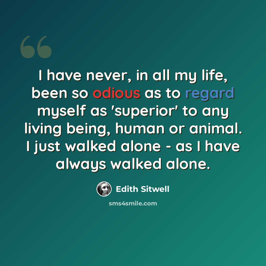 “I have never, in all my life, been so odious as to regard myself as 'superior' to any living being, human or animal. I just walked alone - as I have always walked alone.” quote by Edith Sitwell