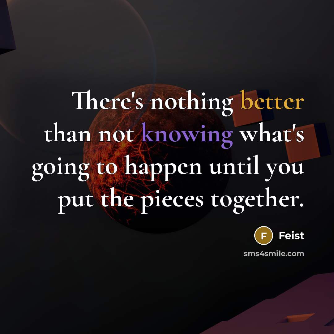 “There's nothing better than not knowing what's going to happen until you put the pieces together.” quote by Feist