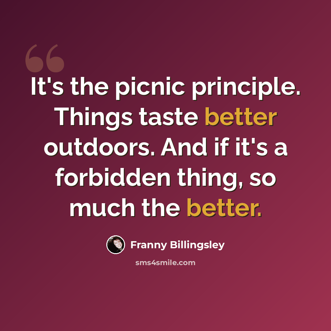 “It's the picnic principle. Things taste better outdoors. And if it's a forbidden thing, so much the better.” quote by Franny Billingsley