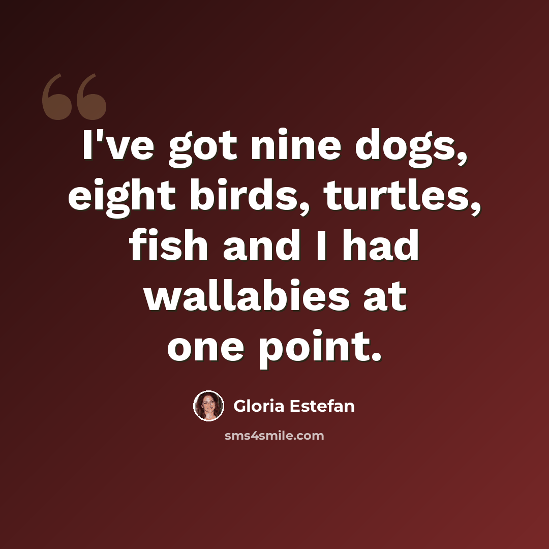 “I've got nine dogs, eight birds, turtles, fish and I had wallabies at one point.” quote by Gloria Estefan