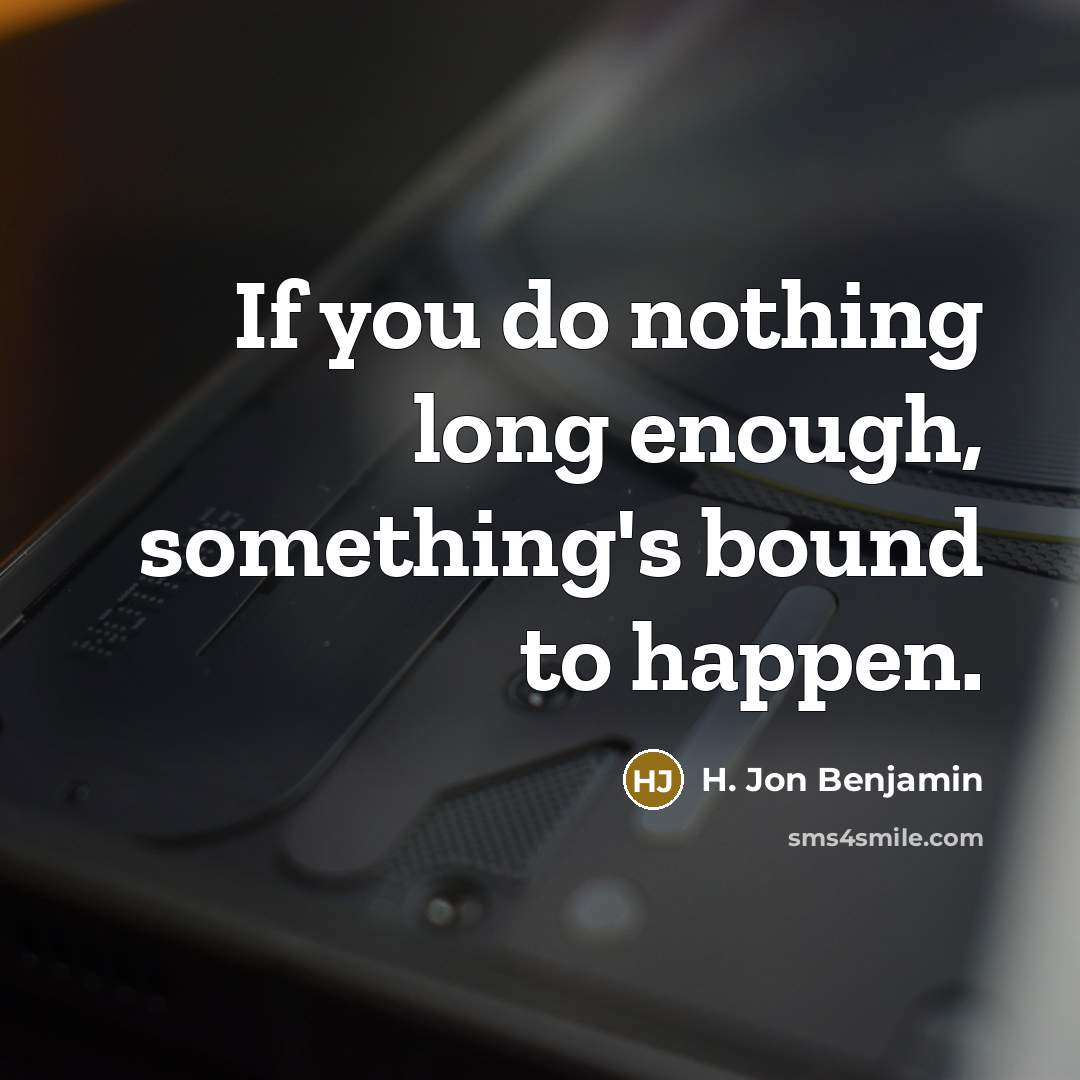 “If you do nothing long enough, something's bound to happen.” quote by H. Jon Benjamin