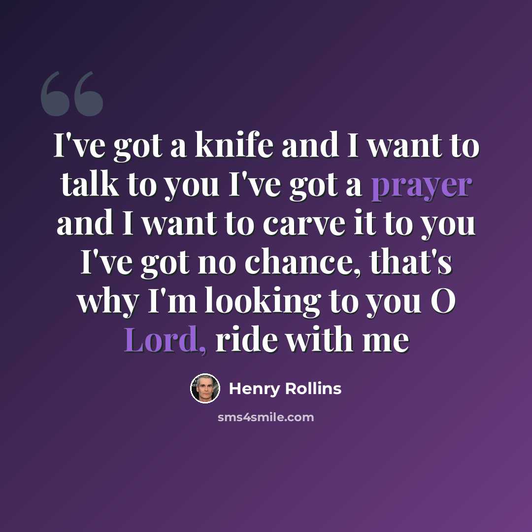 “I've got a knife and I want to talk to you I've got a prayer and I want to carve it to you I've got no chance, that's why I'm looking to you O Lord, ride with me” quote by Henry Rollins