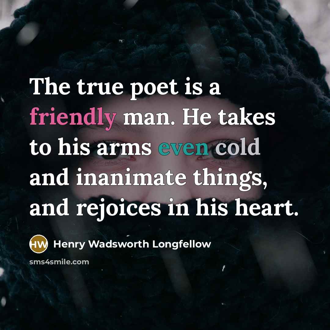 “The true poet is a friendly man. He takes to his arms even cold and inanimate things, and rejoices in his heart.” quote by Henry Wadsworth Longfellow