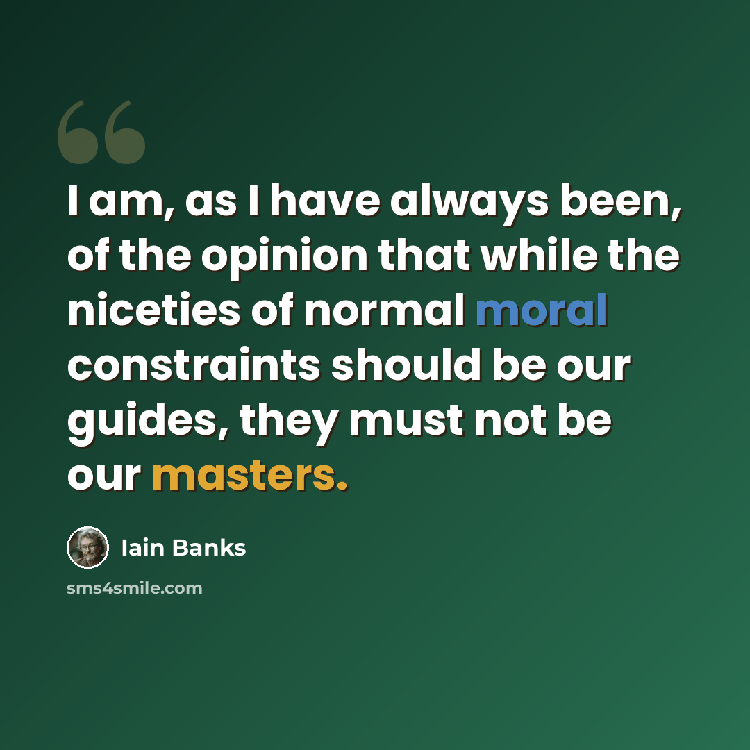 “I am, as I have always been, of the opinion that while the niceties of normal moral constraints should be our guides, they must not be our masters.” quote by Iain Banks