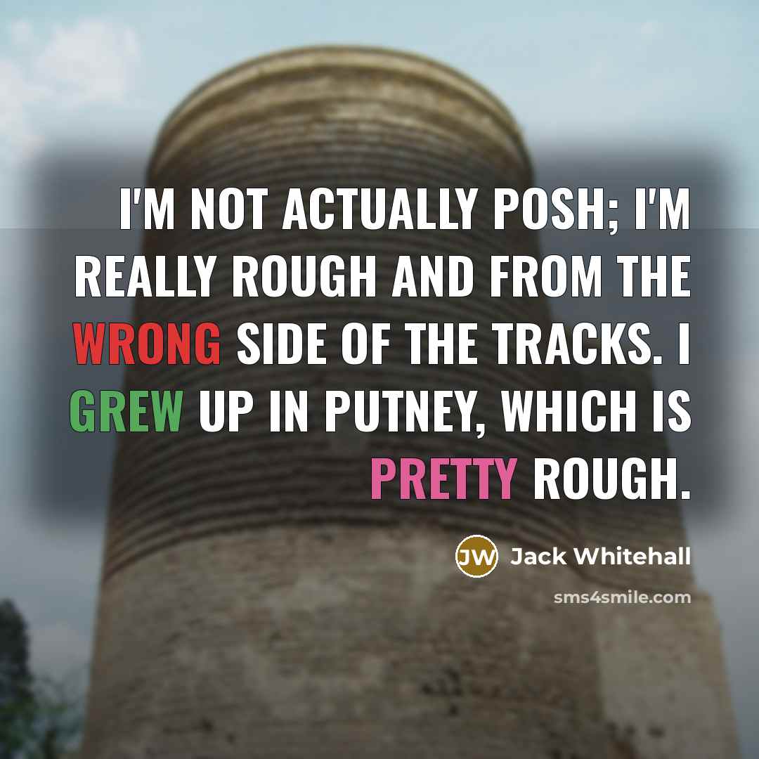 “I'm not actually posh; I'm really rough and from the wrong side of the tracks. I grew up in Putney, which is pretty rough.” quote by Jack Whitehall