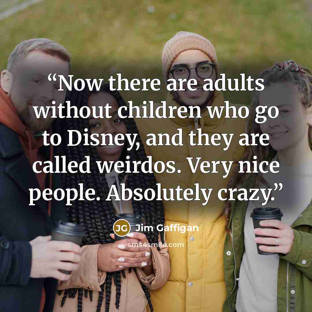 “Now there are adults without children who go to Disney, and they are called weirdos. Very nice people. Absolutely crazy.” quote by Jim Gaffigan