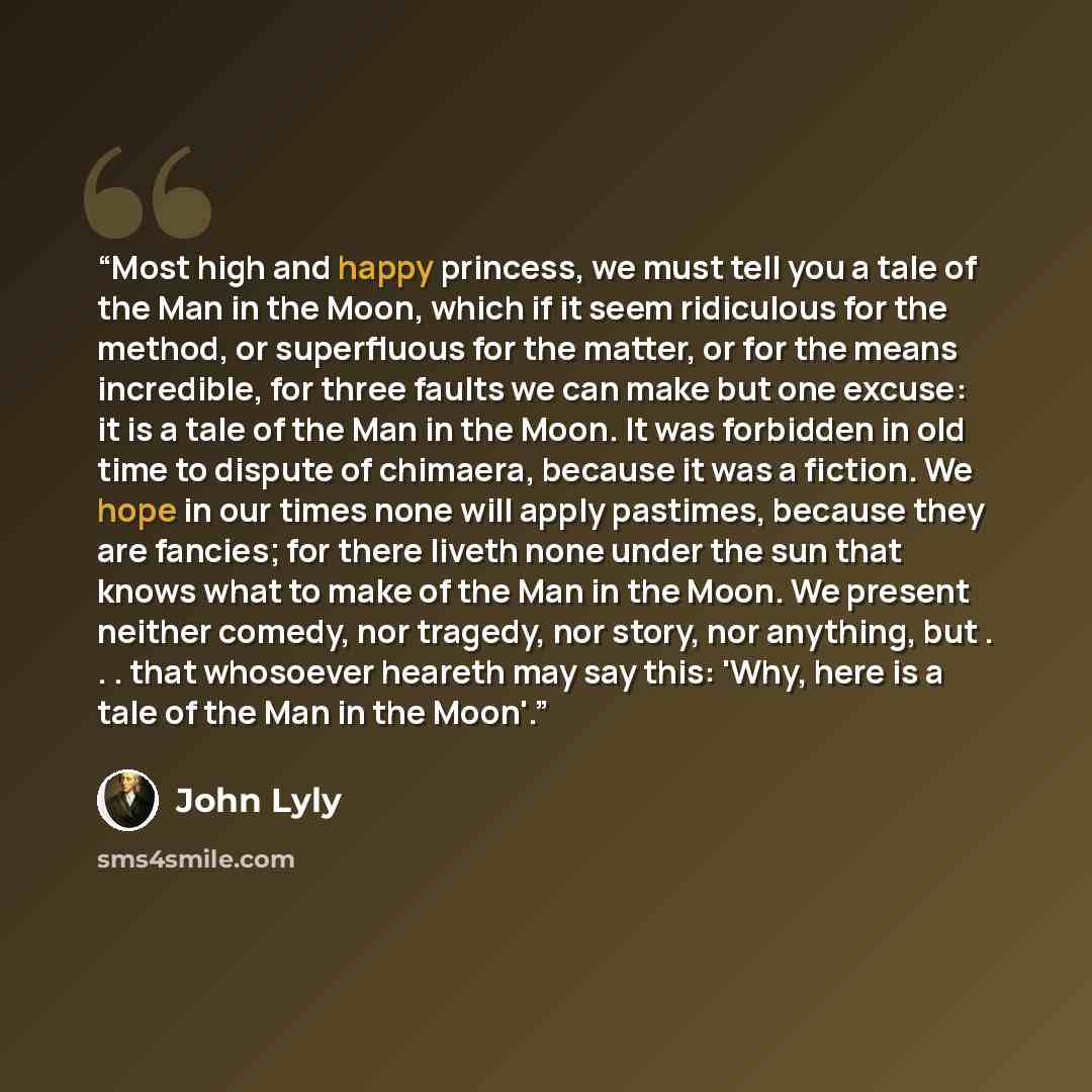 “Most high and happy princess, we must tell you a tale of the Man in the Moon, which if it seem ridiculous for the method, or superfluous for the matter, or for the means incredible, for three faults we can make but one excuse: it is a tale of the Man in the Moon. It was forbidden in old time to…” quote by John Lyly