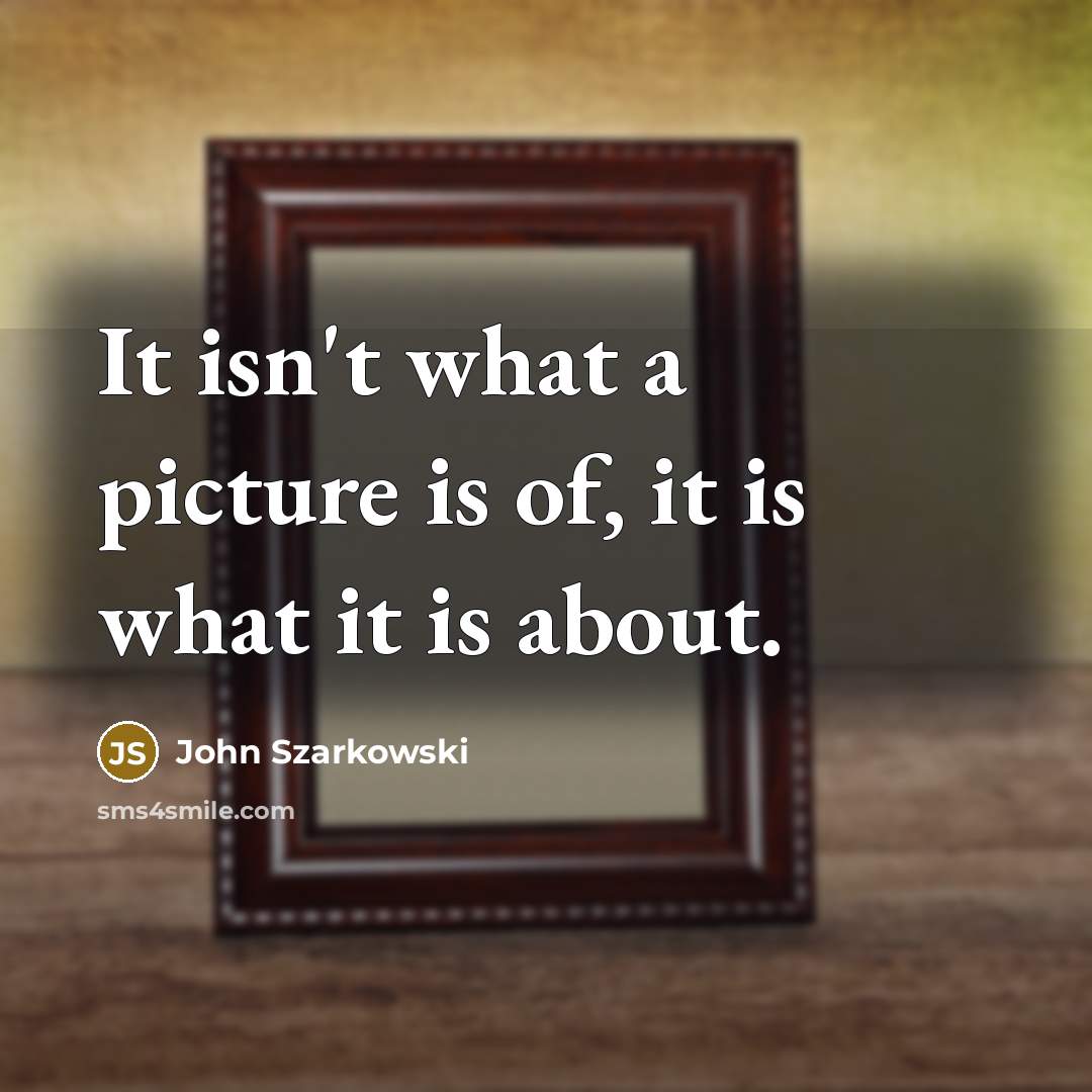“It isn't what a picture is of, it is what it is about.” quote by John Szarkowski