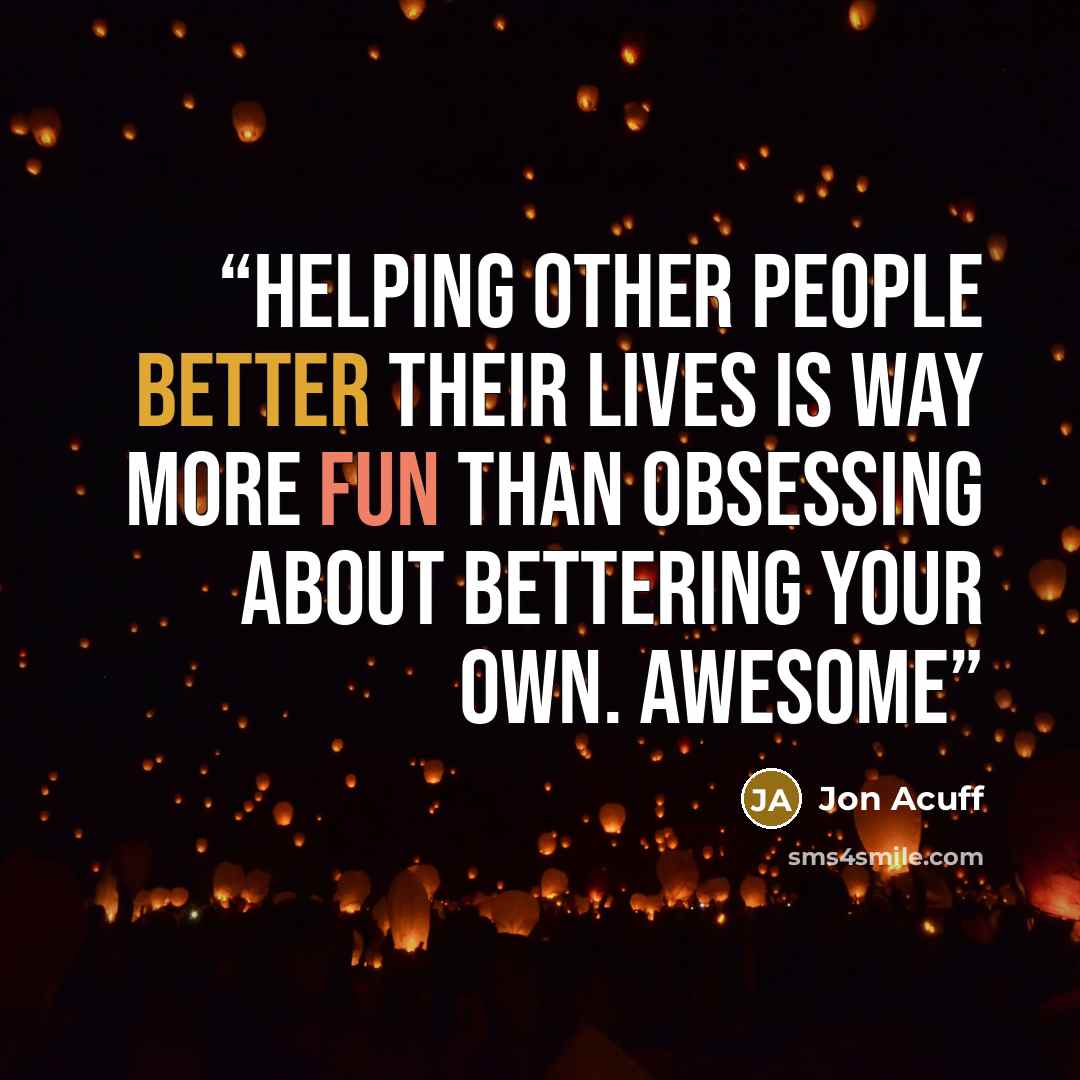 “helping other people better their lives is way more fun than obsessing about bettering your own. Awesome” quote by Jon Acuff