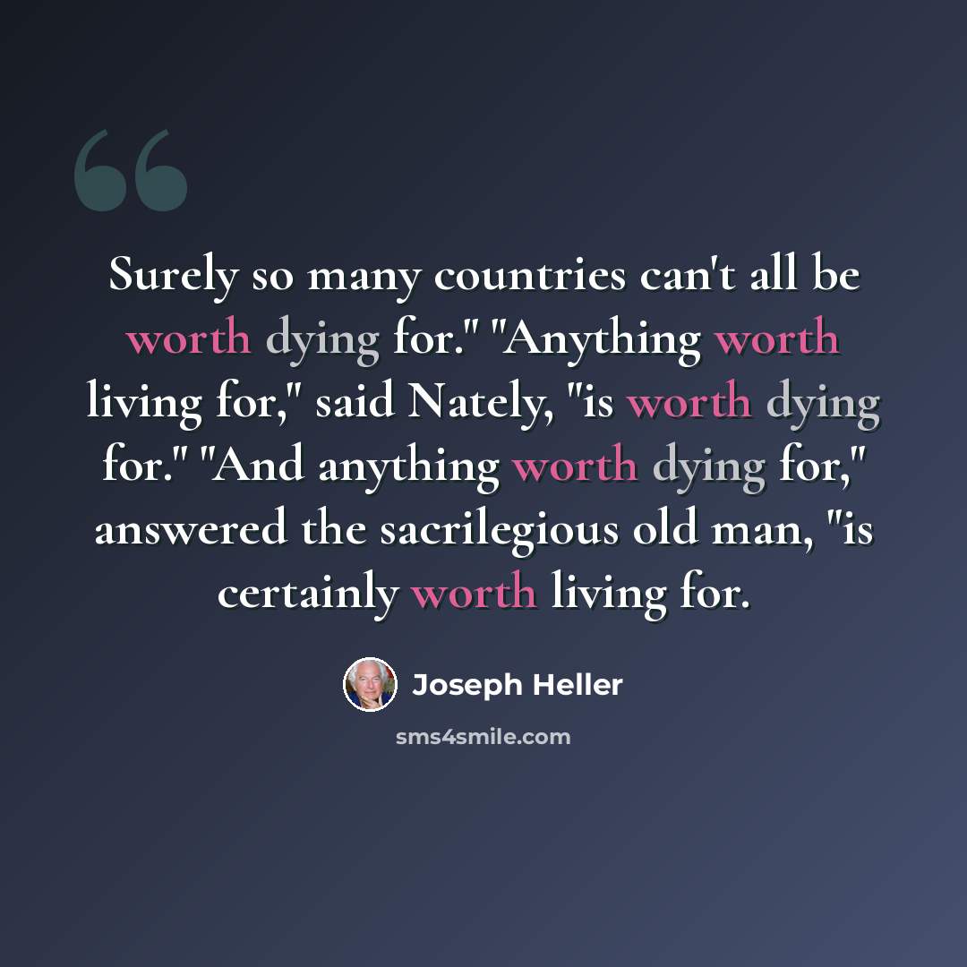 “Surely so many countries can't all be worth dying for." "Anything worth living for," said Nately, "is worth dying for." "And anything worth dying for," answered the sacrilegious old man, "is certainly worth living for.” quote by Joseph Heller