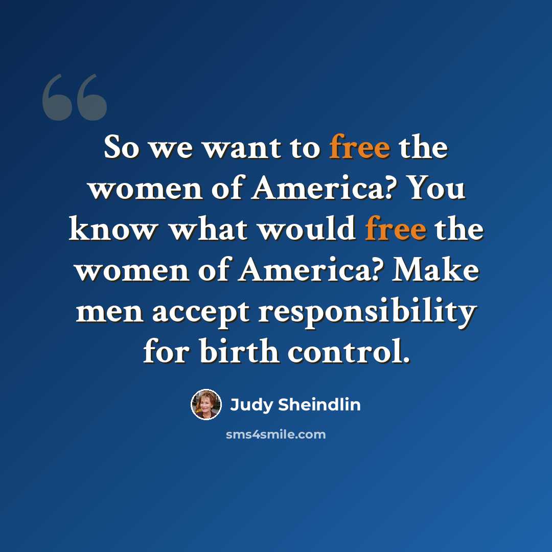 “So we want to free the women of America? You know what would free the women of America? Make men accept responsibility for birth control.” quote by Judy Sheindlin