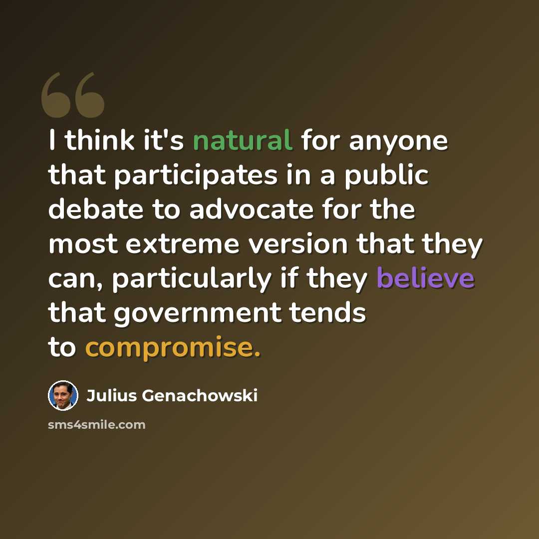 “I think it's natural for anyone that participates in a public debate to advocate for the most extreme version that they can, particularly if they believe that government tends to compromise.” quote by Julius Genachowski