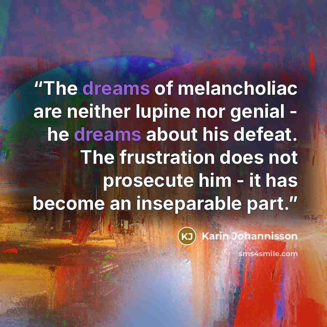 “The dreams of melancholiac are neither lupine nor genial - he dreams about his defeat. The frustration does not prosecute him - it has become an inseparable part.” quote by Karin Johannisson