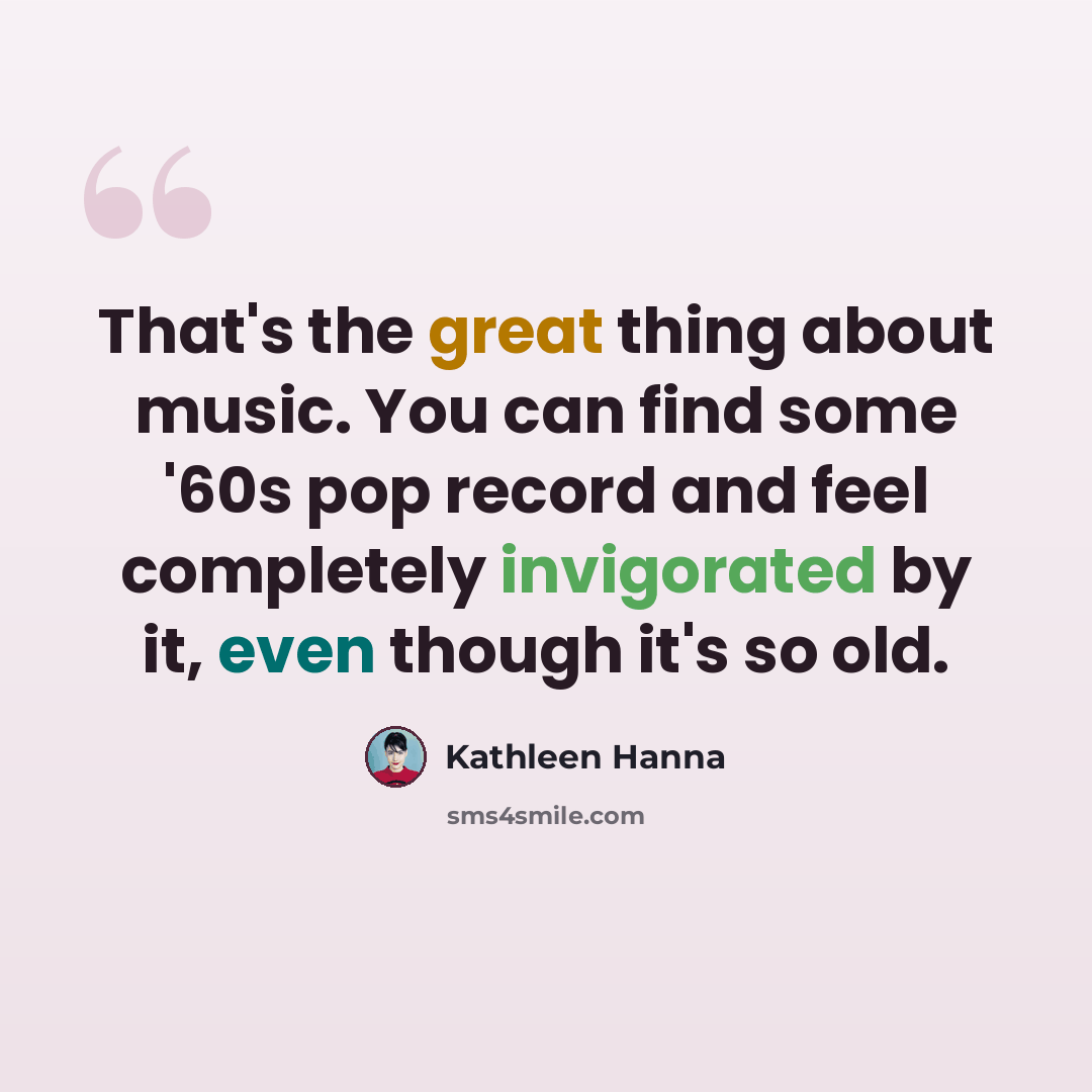 “That's the great thing about music. You can find some '60s pop record and feel completely invigorated by it, even though it's so old.” quote by Kathleen Hanna