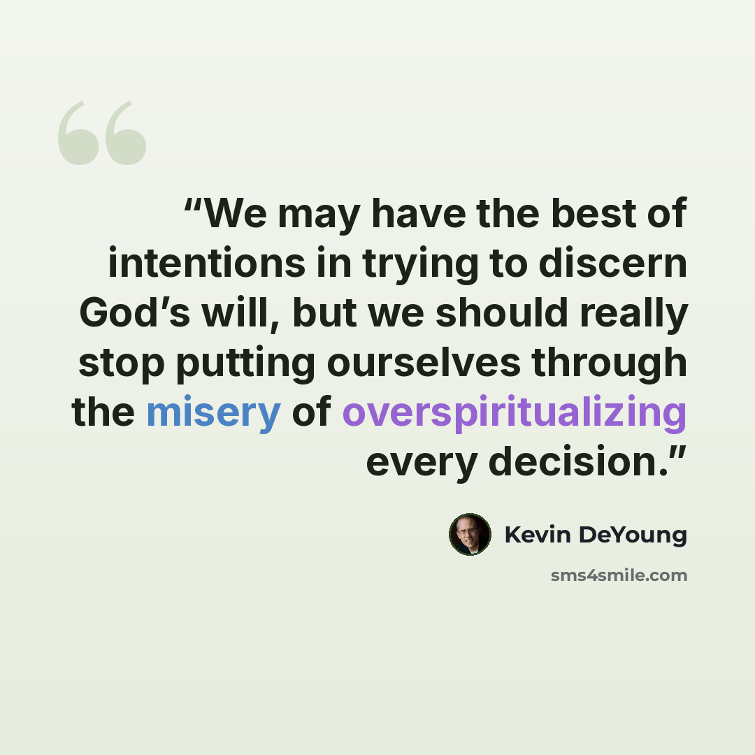 “We may have the best of intentions in trying to discern God’s will, but we should really stop putting ourselves through the misery of overspiritualizing every decision.” quote by Kevin DeYoung
