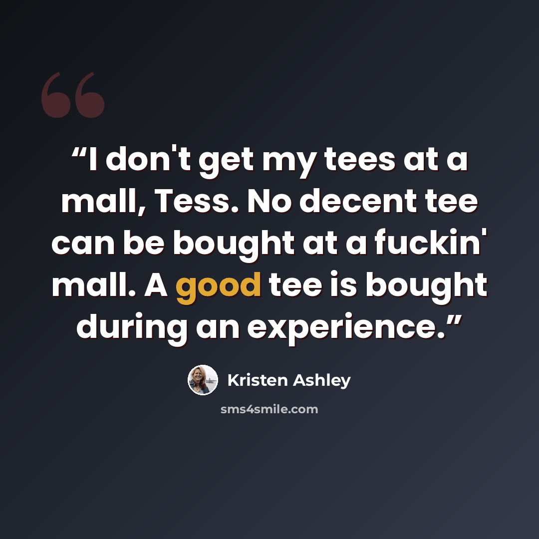 “I don't get my tees at a mall, Tess. No decent tee can be bought at a fuckin' mall. A good tee is bought during an experience.” quote by Kristen Ashley
