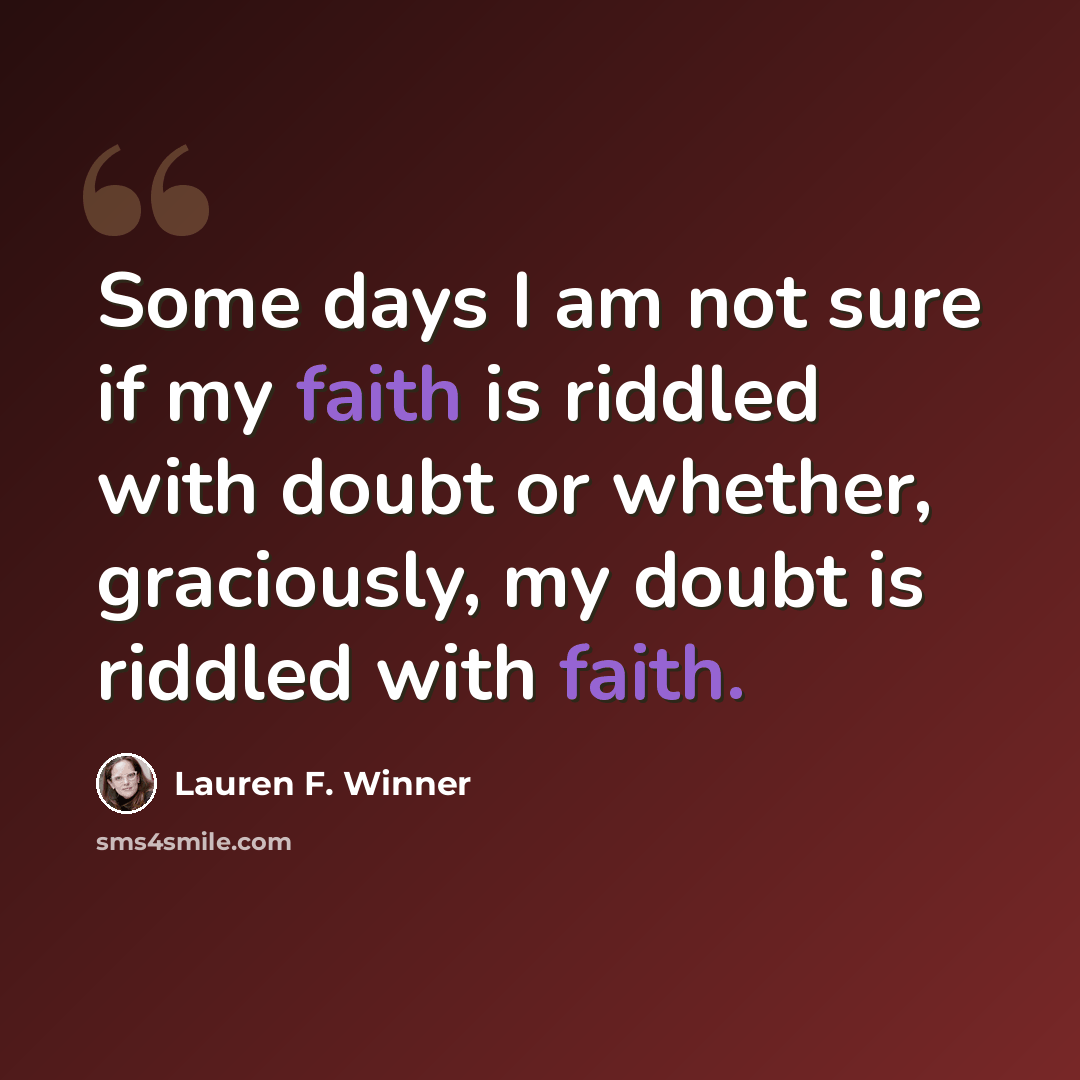 “Some days I am not sure if my faith is riddled with doubt or whether, graciously, my doubt is riddled with faith.” quote by Lauren F. Winner