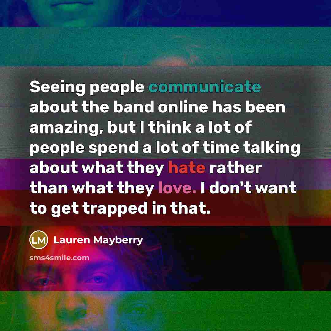 “Seeing people communicate about the band online has been amazing, but I think a lot of people spend a lot of time talking about what they hate rather than what they love. I don't want to get trapped in that.” quote by Lauren Mayberry