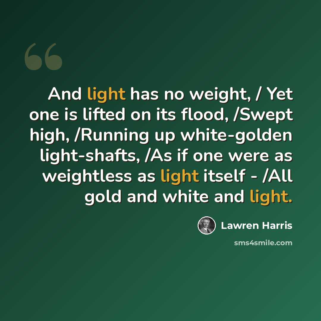 “And light has no weight, / Yet one is lifted on its flood, /Swept high, /Running up white-golden light-shafts, /As if one were as weightless as light itself - /All gold and white and light.” quote by Lawren Harris