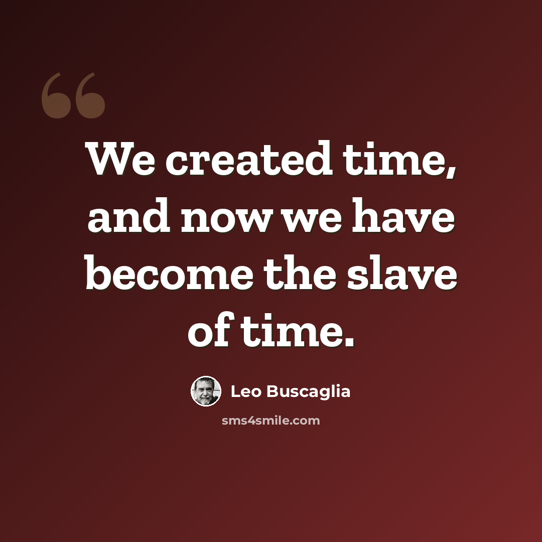 “We created time, and now we have become the slave of time.” quote by Leo Buscaglia