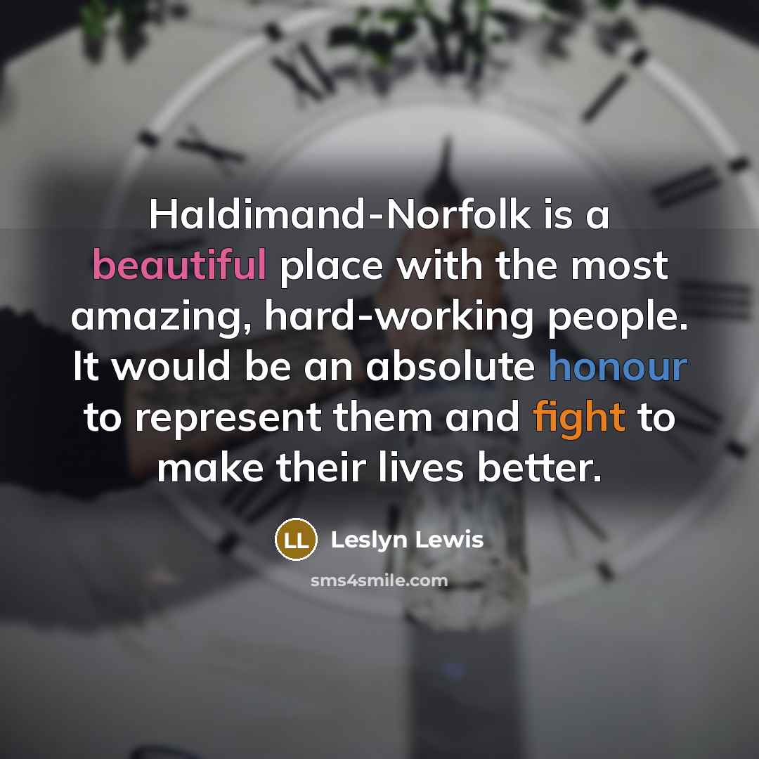 “Haldimand-Norfolk is a beautiful place with the most amazing, hard-working people. It would be an absolute honour to represent them and fight to make their lives better.” quote by Leslyn Lewis