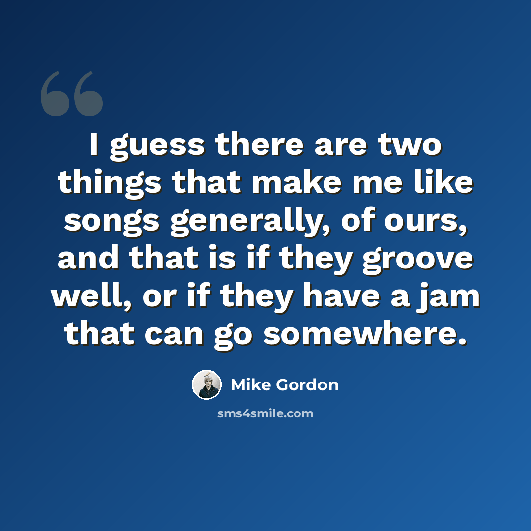 “I guess there are two things that make me like songs generally, of ours, and that is if they groove well, or if they have a jam that can go somewhere.” quote by Mike Gordon
