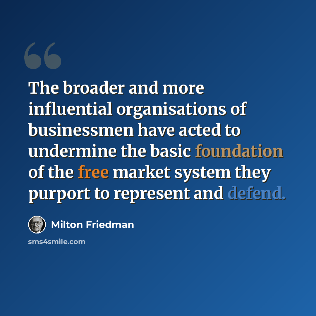 “The broader and more influential organisations of businessmen have acted to undermine the basic foundation of the free market system they purport to represent and defend.” quote by Milton Friedman