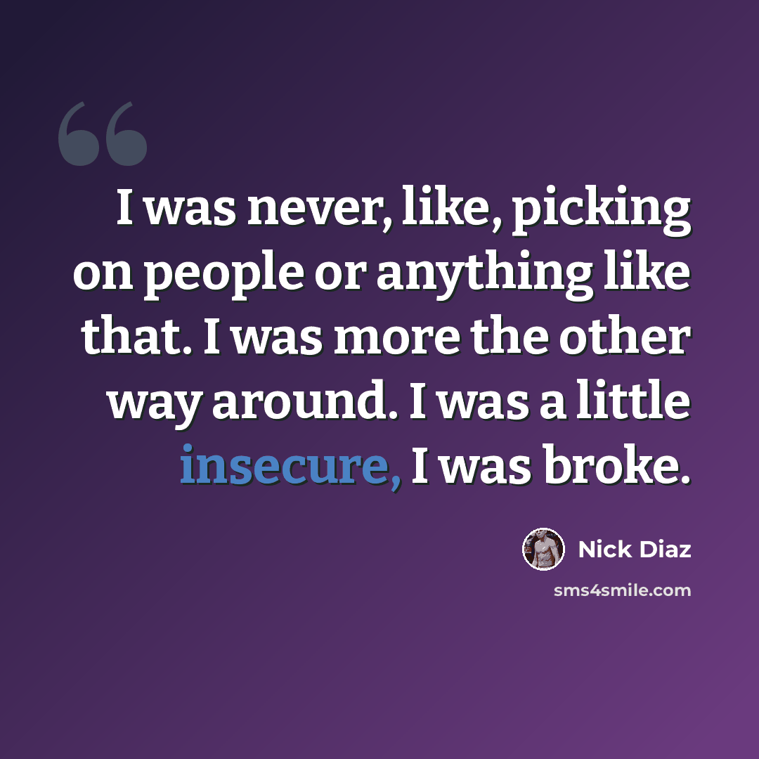 “I was never, like, picking on people or anything like that. I was more the other way around. I was a little insecure, I was broke.” quote by Nick Diaz