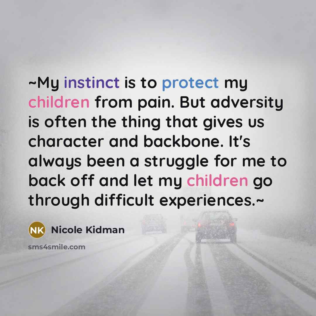 “~My instinct is to protect my children from pain. But adversity is often the thing that gives us character and backbone. It's always been a struggle for me to back off and let my children go through difficult experiences.~” quote by Nicole Kidman