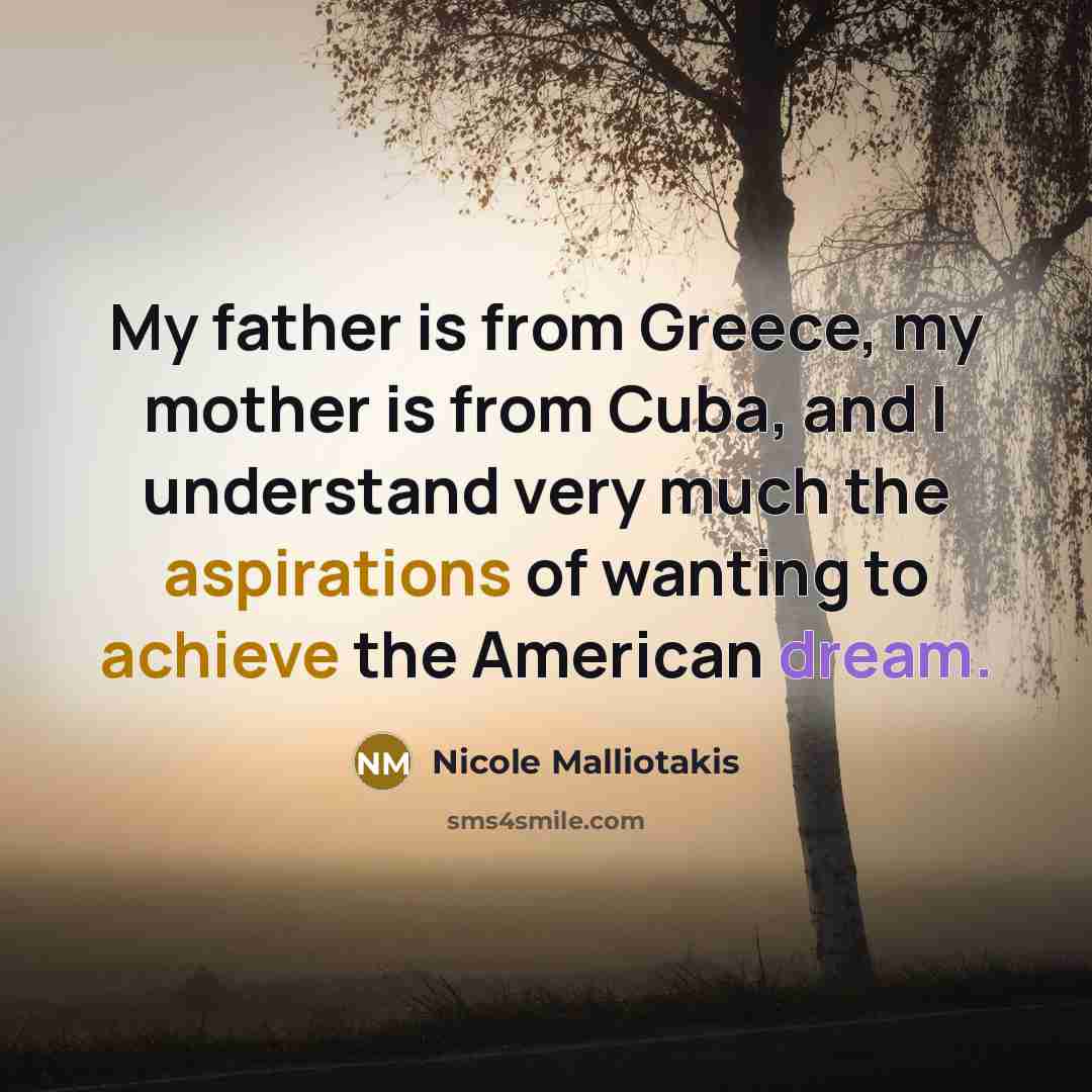 “My father is from Greece, my mother is from Cuba, and I understand very much the aspirations of wanting to achieve the American dream.” quote by Nicole Malliotakis