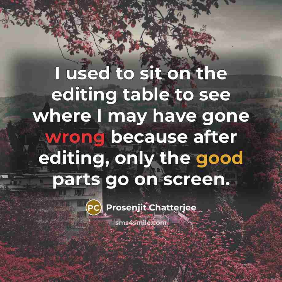 “I used to sit on the editing table to see where I may have gone wrong because after editing, only the good parts go on screen.” quote by Prosenjit Chatterjee