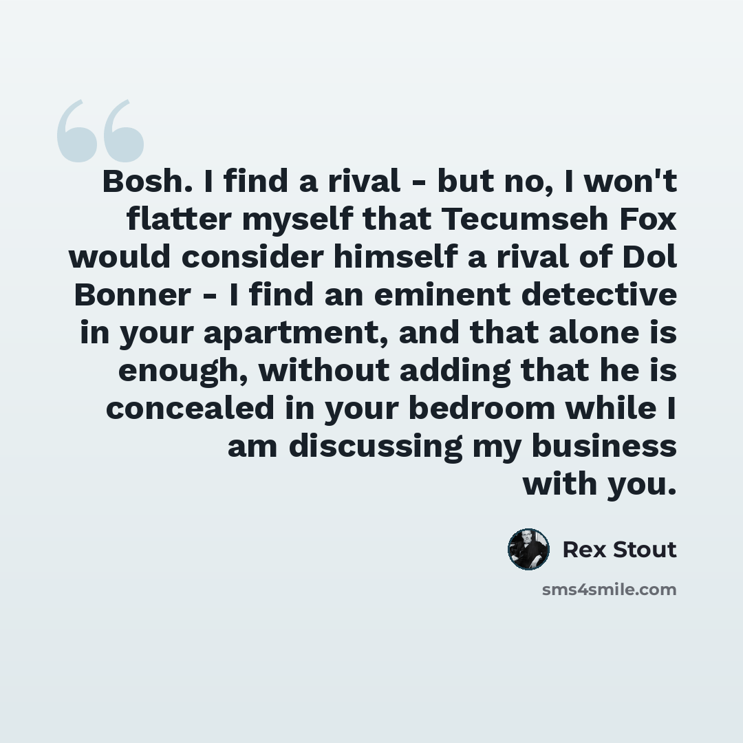 “Bosh. I find a rival - but no, I won't flatter myself that Tecumseh Fox would consider himself a rival of Dol Bonner - I find an eminent detective in your apartment, and that alone is enough, without adding that he is concealed in your bedroom while I am discussing my business with you.” quote by Rex Stout