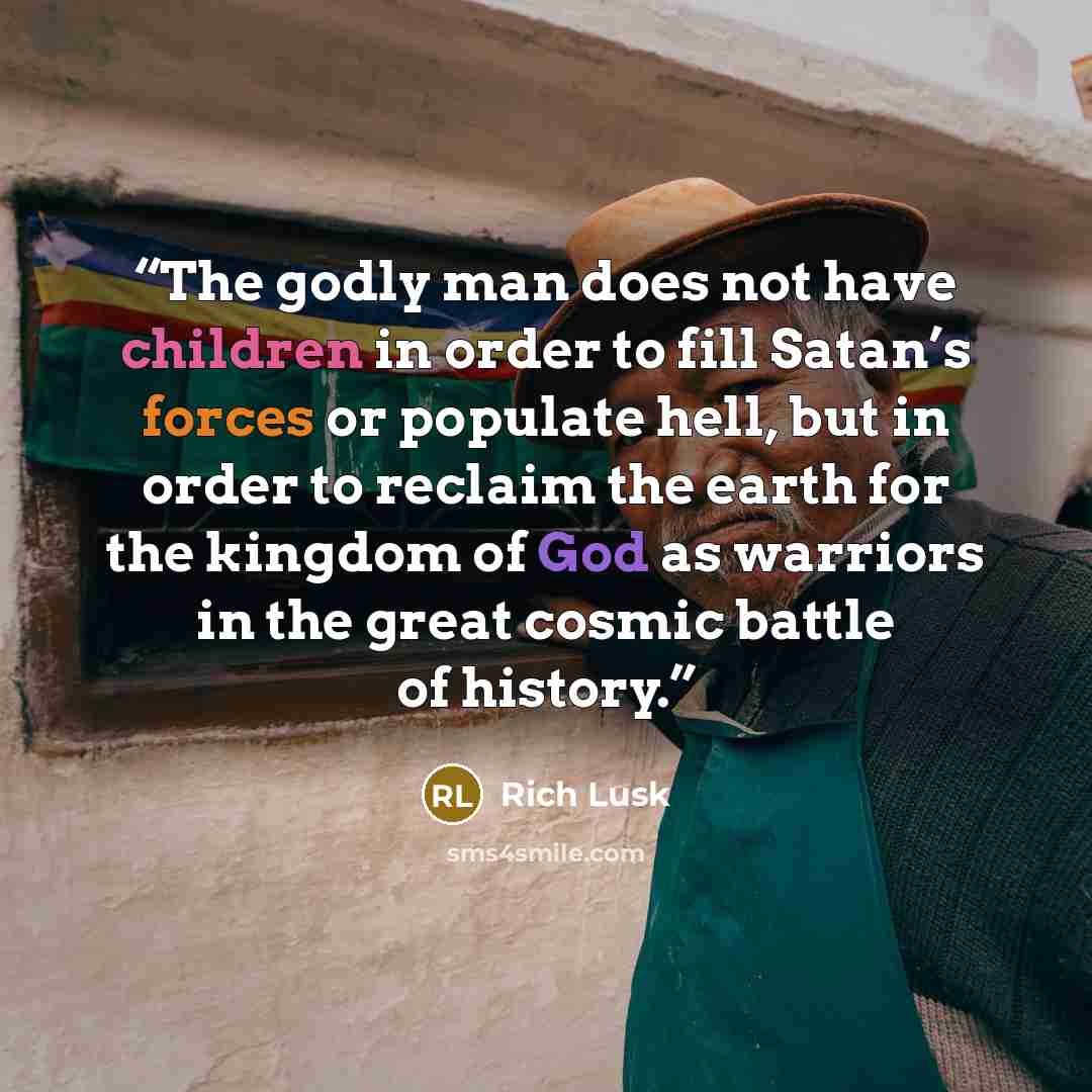 “The godly man does not have children in order to fill Satan’s forces or populate hell, but in order to reclaim the earth for the kingdom of God as warriors in the great cosmic battle of history.” quote by Rich Lusk