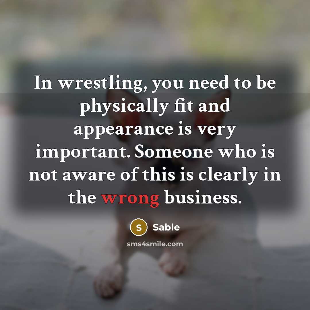 “In wrestling, you need to be physically fit and appearance is very important. Someone who is not aware of this is clearly in the wrong business.” quote by Sable