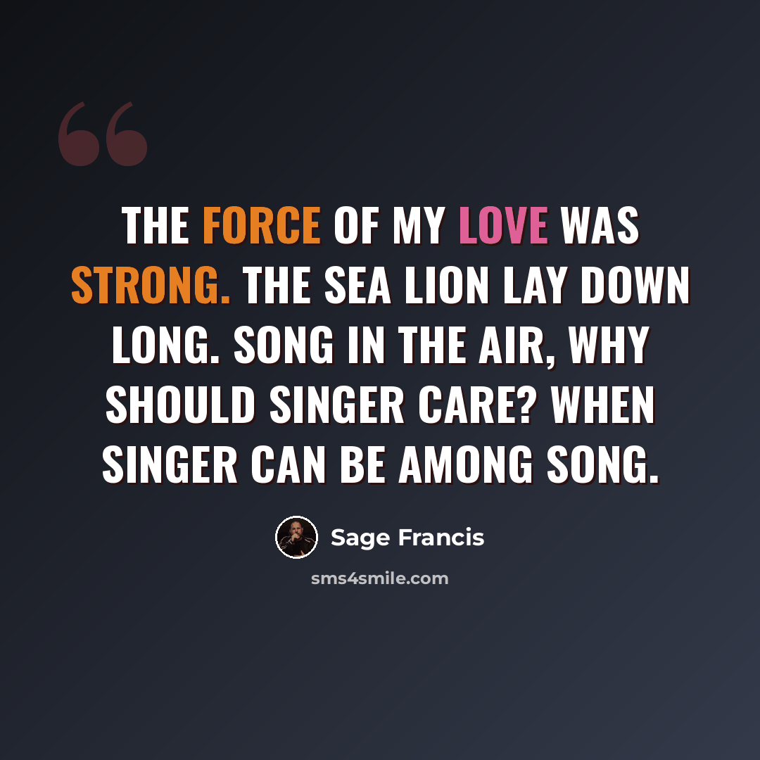 “The force of my love was strong. The Sea Lion lay down long. Song in the air, why should singer care? When singer can be among song.” quote by Sage Francis